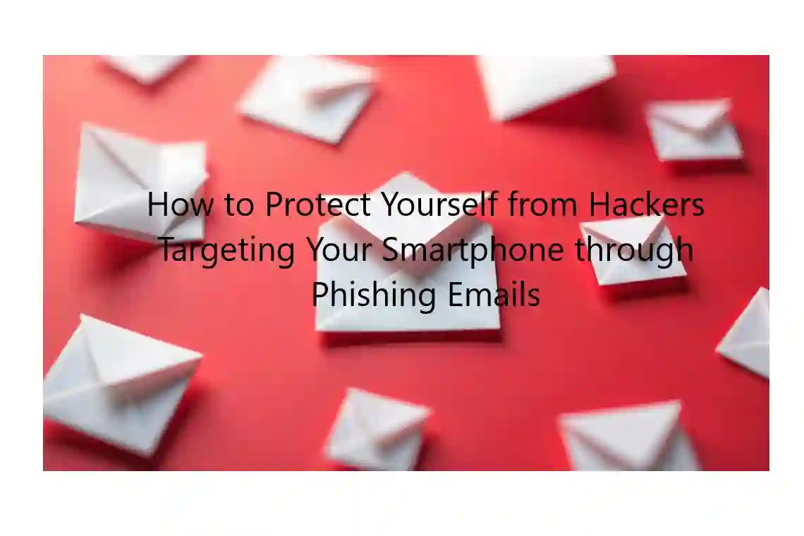 How to Protect Yourself from Hackers Targeting Your Smartphone through Phishing Emails